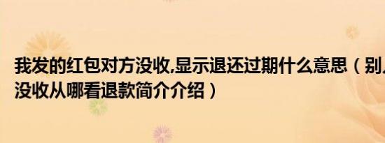 我发的红包对方没收,显示退还过期什么意思（别人发的红包没收从哪看退款简介介绍）