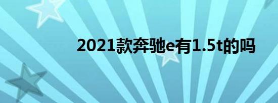 2021款奔驰e有1.5t的吗