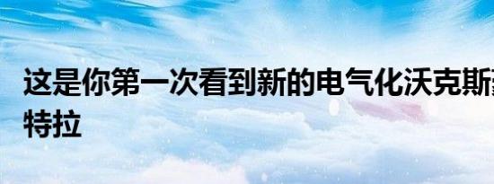 这是你第一次看到新的电气化沃克斯豪尔阿斯特拉