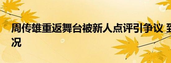 周传雄重返舞台被新人点评引争议 到底啥情况