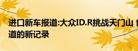 进口新车报道:大众ID.R挑战天门山 创造该山道的新记录