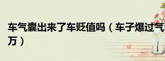 车气囊出来了车贬值吗（车子爆过气囊贬值几万）