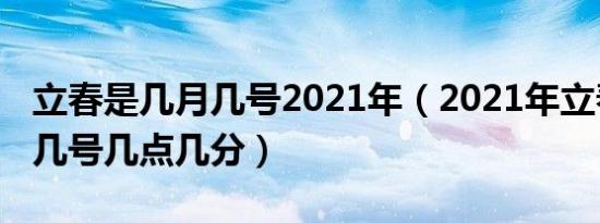 立春是几月几号2021年（2021年立春是几月几号几点几分）