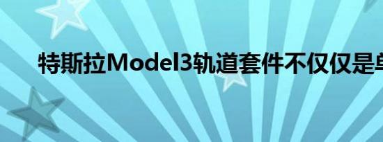 特斯拉Model3轨道套件不仅仅是单零