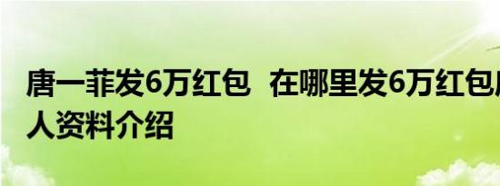 唐一菲发6万红包  在哪里发6万红包唐一菲个人资料介绍