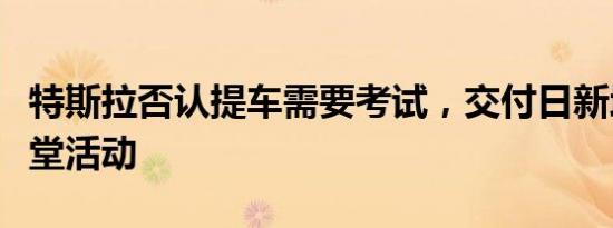 特斯拉否认提车需要考试，交付日新增车主讲堂活动