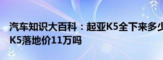 汽车知识大百科：起亚K5全下来多少钱 起亚K5落地价11万吗