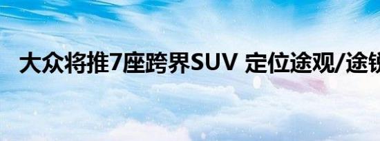 大众将推7座跨界SUV 定位途观/途锐之间