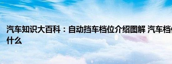 汽车知识大百科：自动挡车档位介绍图解 汽车档位字母代表什么