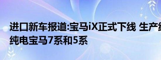 进口新车报道:宝马iX正式下线 生产线可兼容纯电宝马7系和5系