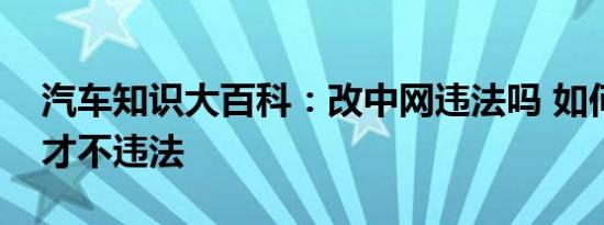 汽车知识大百科：改中网违法吗 如何改中网才不违法