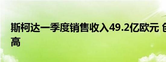 斯柯达一季度销售收入49.2亿欧元 创历史新高