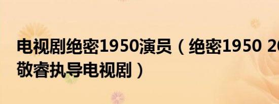 电视剧绝密1950演员（绝密1950 2009年唐敬睿执导电视剧）