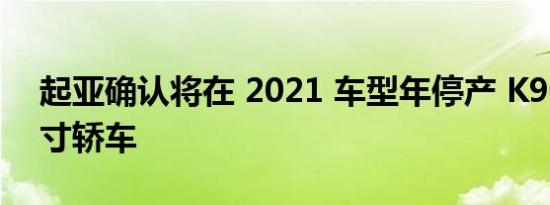 起亚确认将在 2021 车型年停产 K900 全尺寸轿车