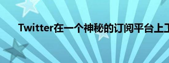 Twitter在一个神秘的订阅平台上工作