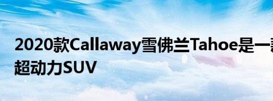 2020款Callaway雪佛兰Tahoe是一款强大的超动力SUV