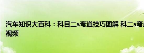 汽车知识大百科：科目二s弯道技巧图解 科二s弯最简单方法视频