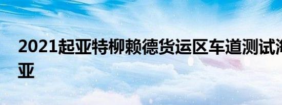 2021起亚特柳赖德货运区车道测试海绵状起亚