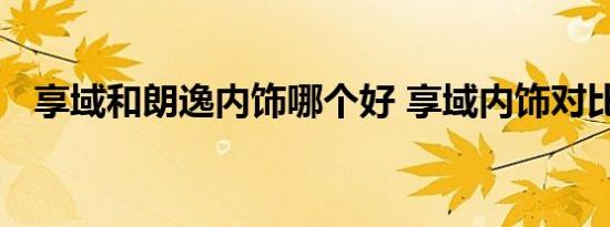 享域和朗逸内饰哪个好 享域内饰对比朗逸