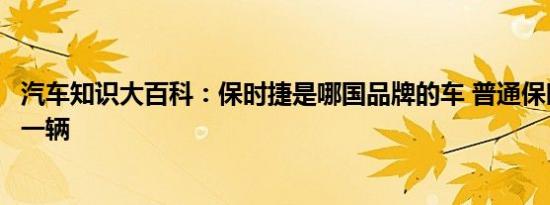 汽车知识大百科：保时捷是哪国品牌的车 普通保时捷多少钱一辆