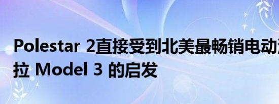 Polestar 2直接受到北美最畅销电动汽车特斯拉 Model 3 的启发