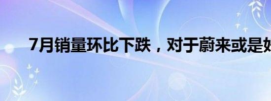 7月销量环比下跌，对于蔚来或是好事