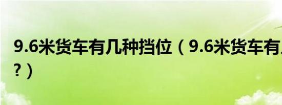 9.6米货车有几种挡位（9.6米货车有几个挡位?）