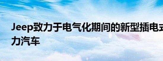 Jeep致力于电气化期间的新型插电式混合动力汽车