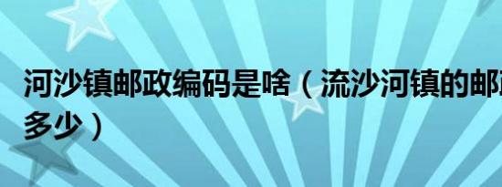 河沙镇邮政编码是啥（流沙河镇的邮政编码是多少）