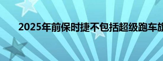 2025年前保时捷不包括超级跑车旗舰