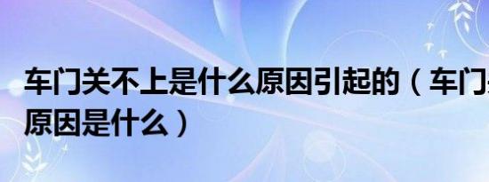 车门关不上是什么原因引起的（车门关不上的原因是什么）