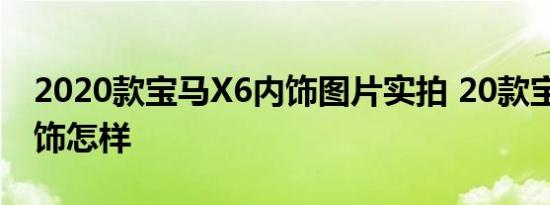 2020款宝马X6内饰图片实拍 20款宝马X6内饰怎样 