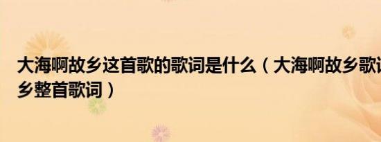 大海啊故乡这首歌的歌词是什么（大海啊故乡歌词大海啊故乡整首歌词）