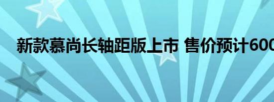 新款慕尚长轴距版上市 售价预计600万起