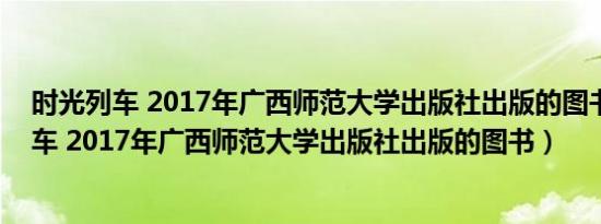 时光列车 2017年广西师范大学出版社出版的图书（时光列车 2017年广西师范大学出版社出版的图书）