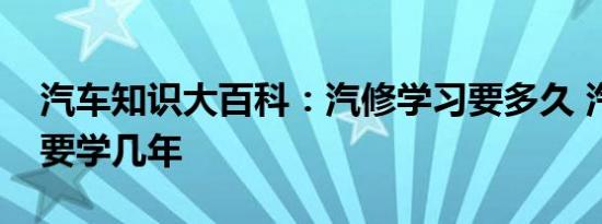 汽车知识大百科：汽修学习要多久 汽修一般要学几年