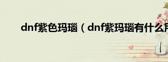 dnf紫色玛瑙（dnf紫玛瑙有什么用）