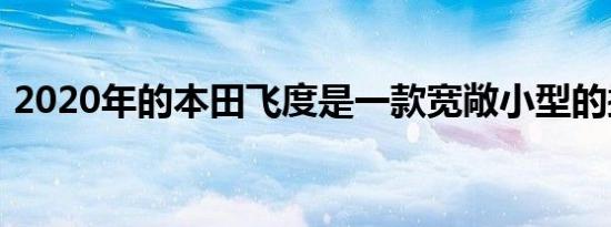 2020年的本田飞度是一款宽敞小型的掀背车