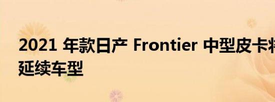 2021 年款日产 Frontier 中型皮卡将是一款延续车型