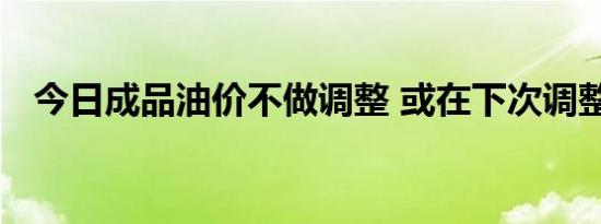 今日成品油价不做调整 或在下次调整影响