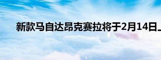 新款马自达昂克赛拉将于2月14日上市