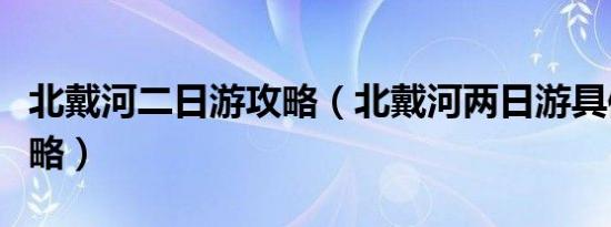 北戴河二日游攻略（北戴河两日游具体旅游攻略）