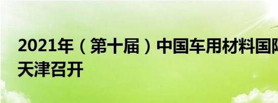 2021年（第十届）中国车用材料国际论坛在天津召开 