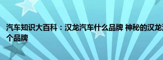 汽车知识大百科：汉龙汽车什么品牌 神秘的汉龙汽车属于哪个品牌