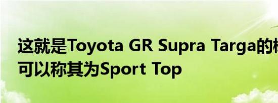 这就是Toyota GR Supra Targa的概念您也可以称其为Sport Top