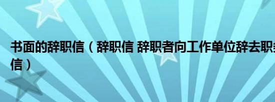 书面的辞职信（辞职信 辞职者向工作单位辞去职务时写的书信）