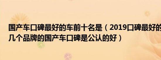 国产车口碑最好的车前十名是（2019口碑最好的国产车,这几个品牌的国产车口碑是公认的好）