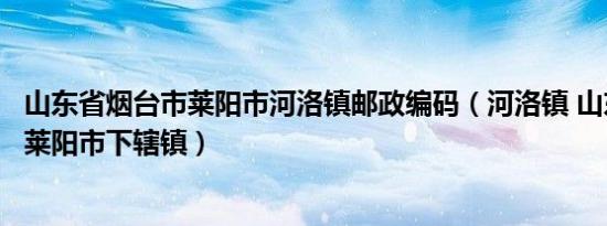 山东省烟台市莱阳市河洛镇邮政编码（河洛镇 山东省烟台市莱阳市下辖镇）