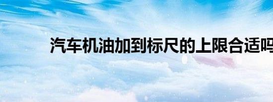 汽车机油加到标尺的上限合适吗