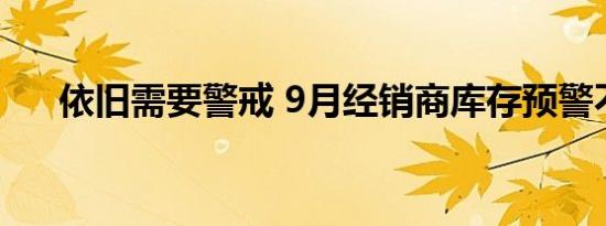 依旧需要警戒 9月经销商库存预警不低